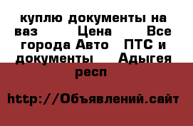 куплю документы на ваз 2108 › Цена ­ 1 - Все города Авто » ПТС и документы   . Адыгея респ.